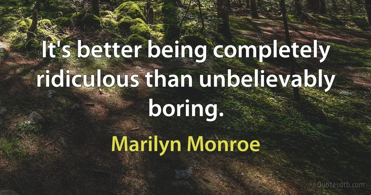 It's better being completely ridiculous than unbelievably boring. (Marilyn Monroe)