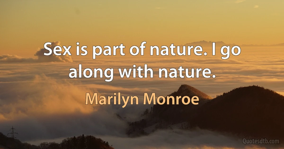 Sex is part of nature. I go along with nature. (Marilyn Monroe)