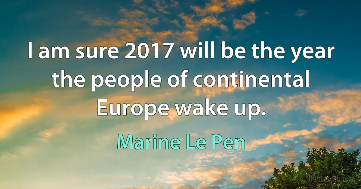 I am sure 2017 will be the year the people of continental Europe wake up. (Marine Le Pen)