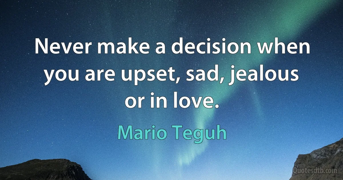 Never make a decision when you are upset, sad, jealous or in love. (Mario Teguh)