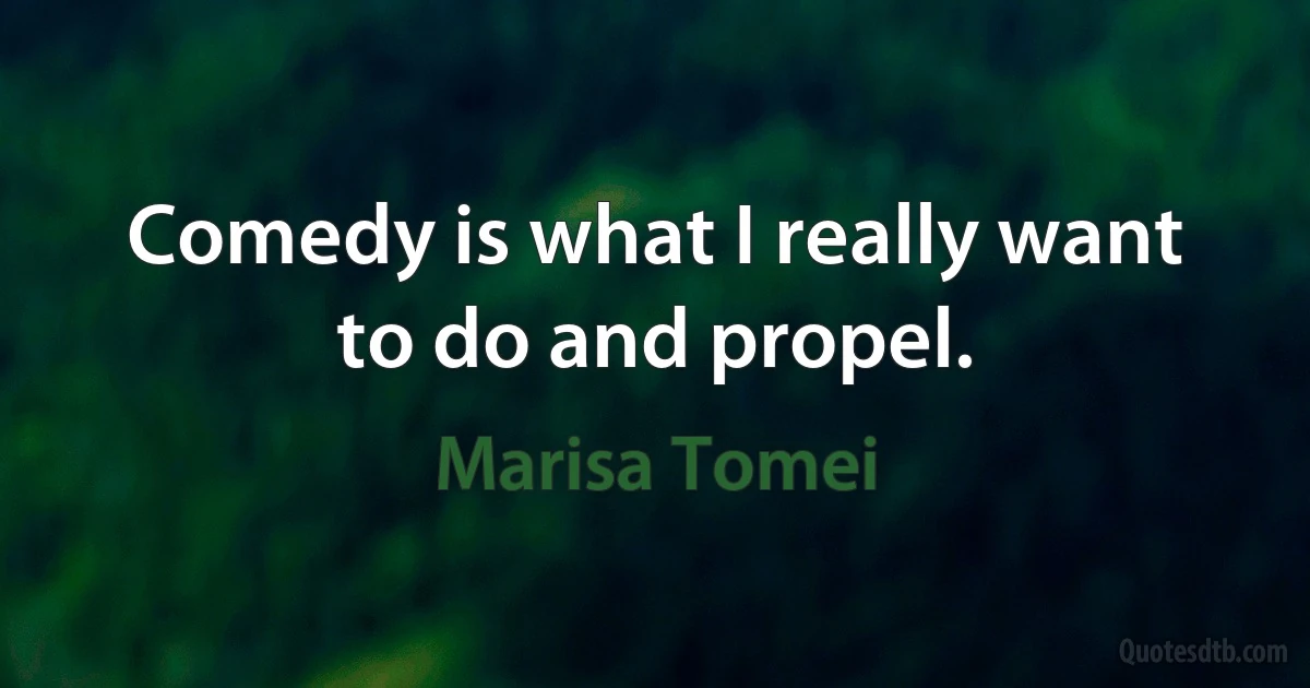 Comedy is what I really want to do and propel. (Marisa Tomei)