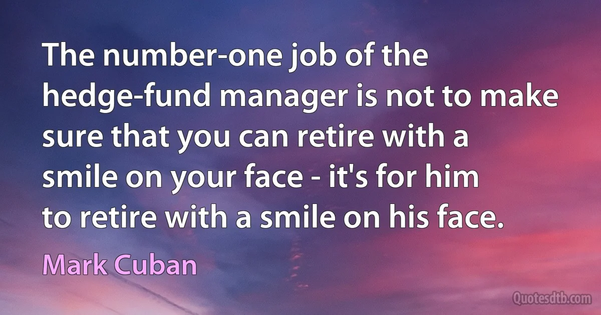 The number-one job of the hedge-fund manager is not to make sure that you can retire with a smile on your face - it's for him to retire with a smile on his face. (Mark Cuban)