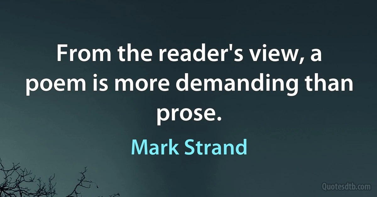 From the reader's view, a poem is more demanding than prose. (Mark Strand)