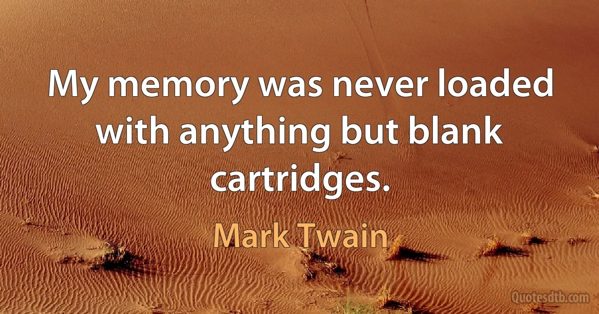 My memory was never loaded with anything but blank cartridges. (Mark Twain)