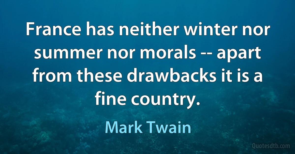 France has neither winter nor summer nor morals -- apart from these drawbacks it is a fine country. (Mark Twain)