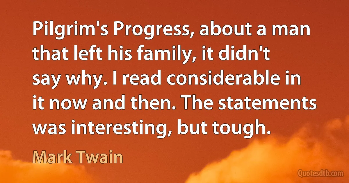 Pilgrim's Progress, about a man that left his family, it didn't say why. I read considerable in it now and then. The statements was interesting, but tough. (Mark Twain)