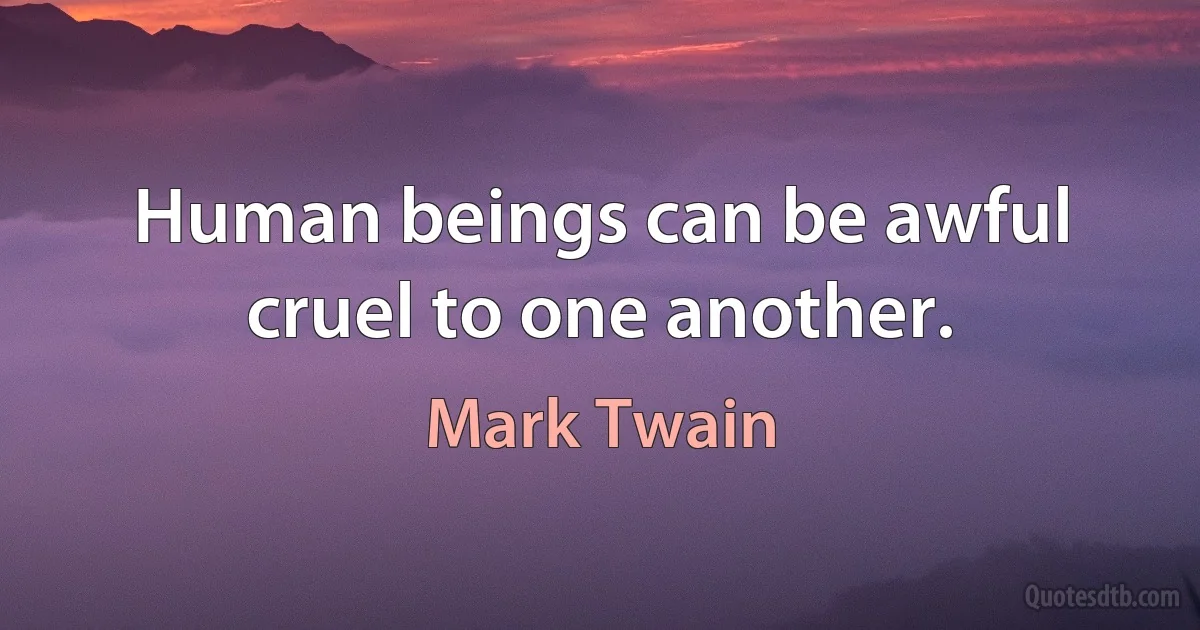 Human beings can be awful cruel to one another. (Mark Twain)