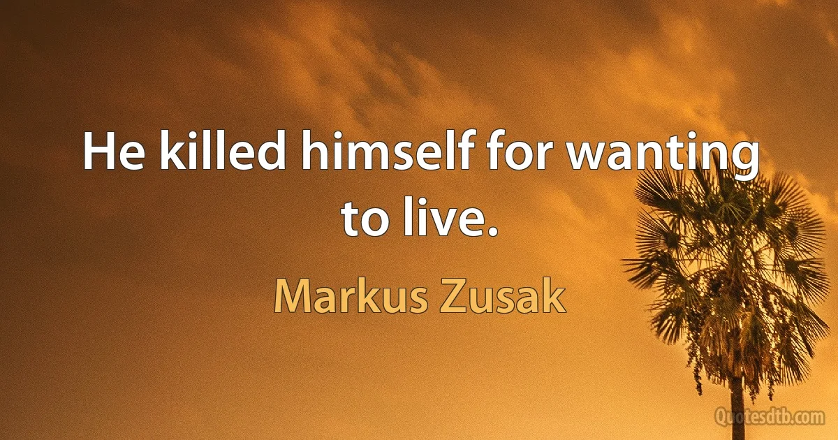 He killed himself for wanting to live. (Markus Zusak)