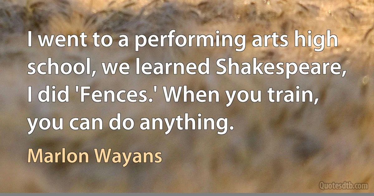 I went to a performing arts high school, we learned Shakespeare, I did 'Fences.' When you train, you can do anything. (Marlon Wayans)