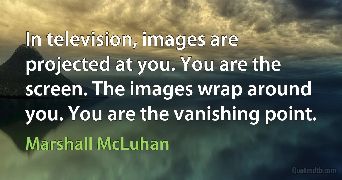 In television, images are projected at you. You are the screen. The images wrap around you. You are the vanishing point. (Marshall McLuhan)