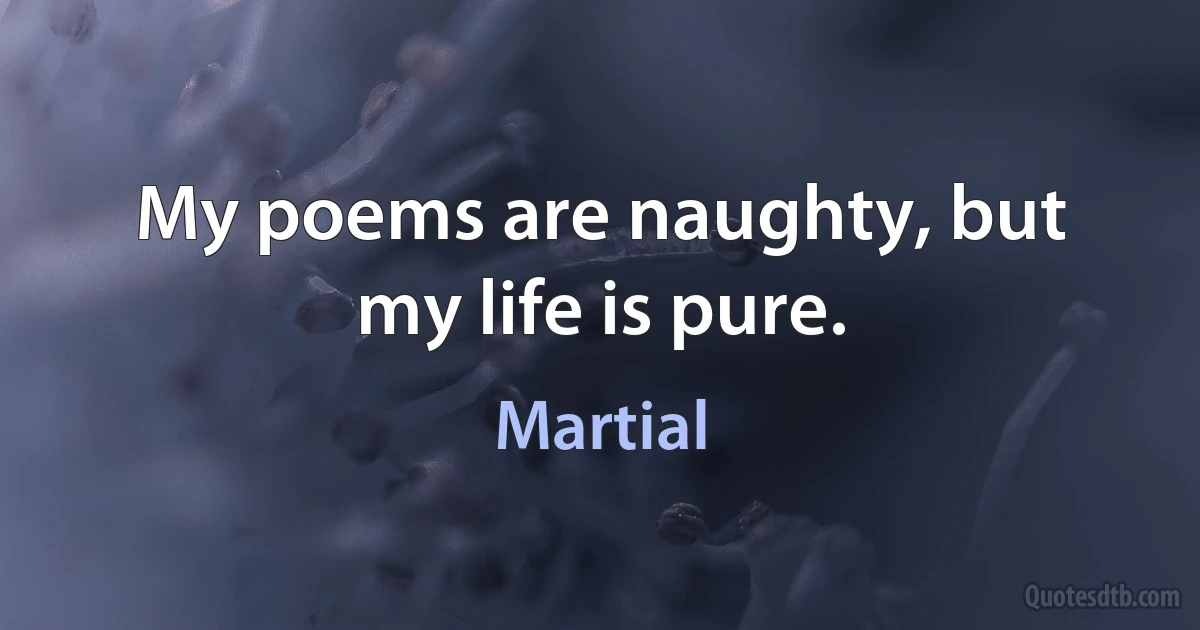 My poems are naughty, but my life is pure. (Martial)