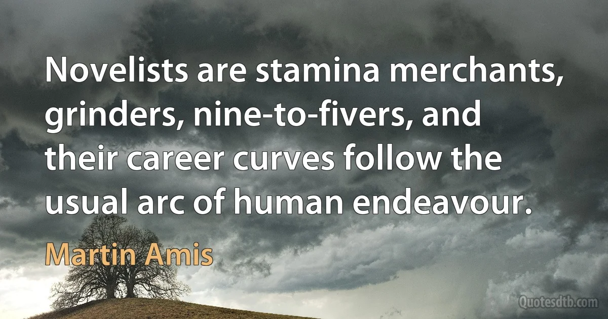 Novelists are stamina merchants, grinders, nine-to-fivers, and their career curves follow the usual arc of human endeavour. (Martin Amis)