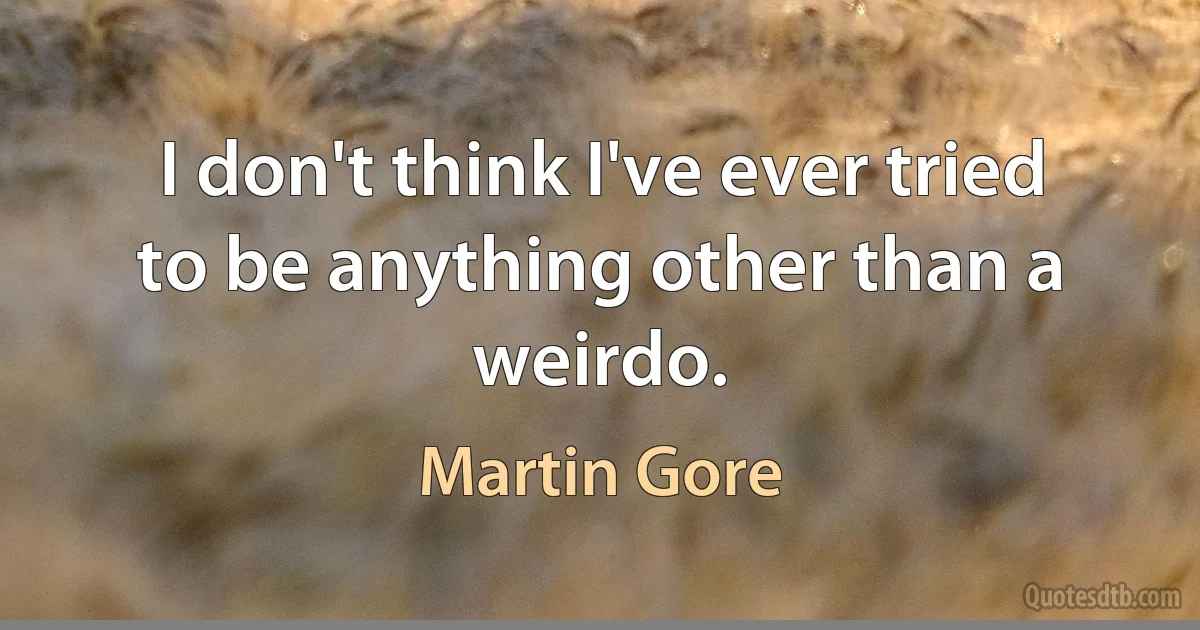 I don't think I've ever tried to be anything other than a weirdo. (Martin Gore)