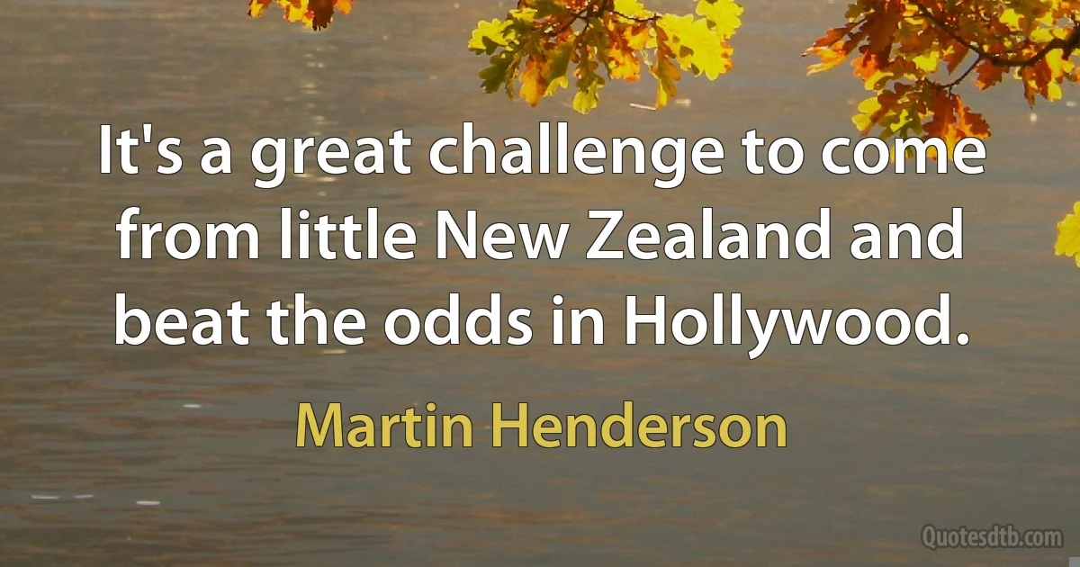 It's a great challenge to come from little New Zealand and beat the odds in Hollywood. (Martin Henderson)