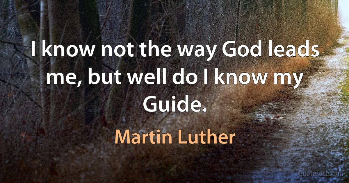 I know not the way God leads me, but well do I know my Guide. (Martin Luther)