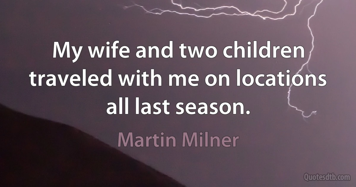 My wife and two children traveled with me on locations all last season. (Martin Milner)