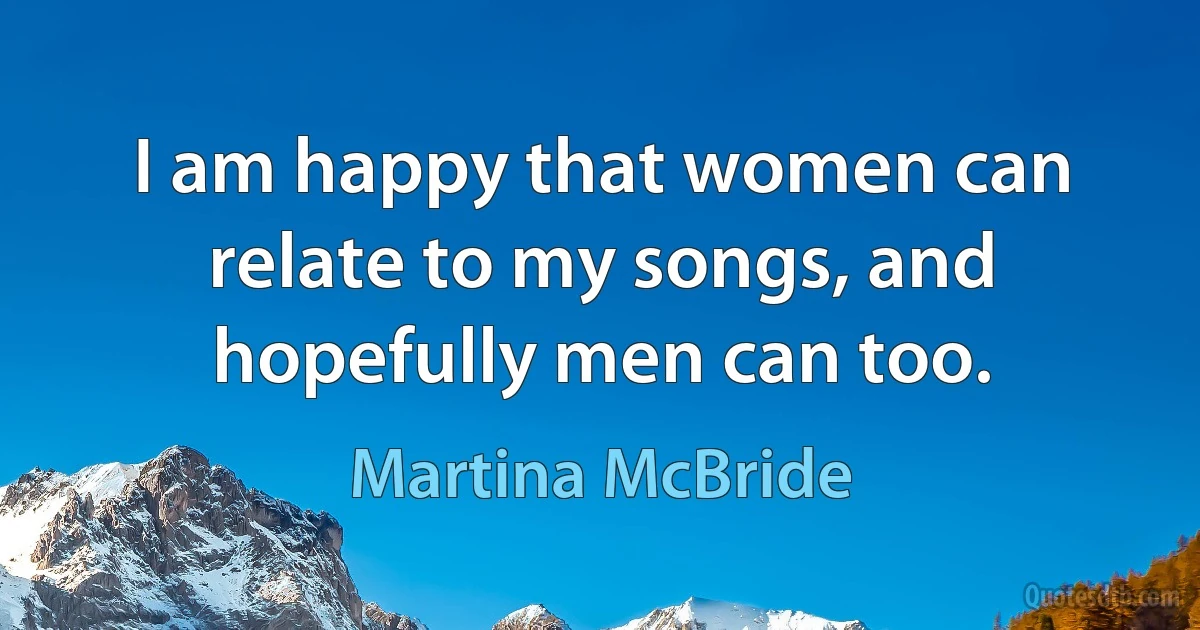 I am happy that women can relate to my songs, and hopefully men can too. (Martina McBride)