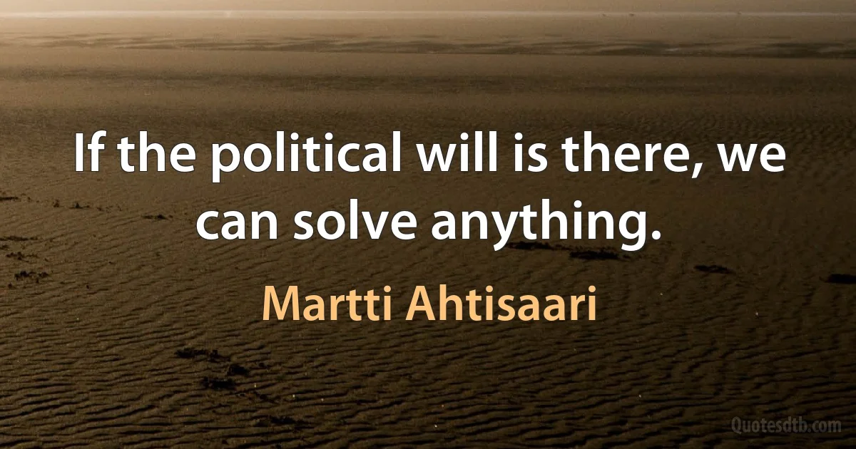 If the political will is there, we can solve anything. (Martti Ahtisaari)