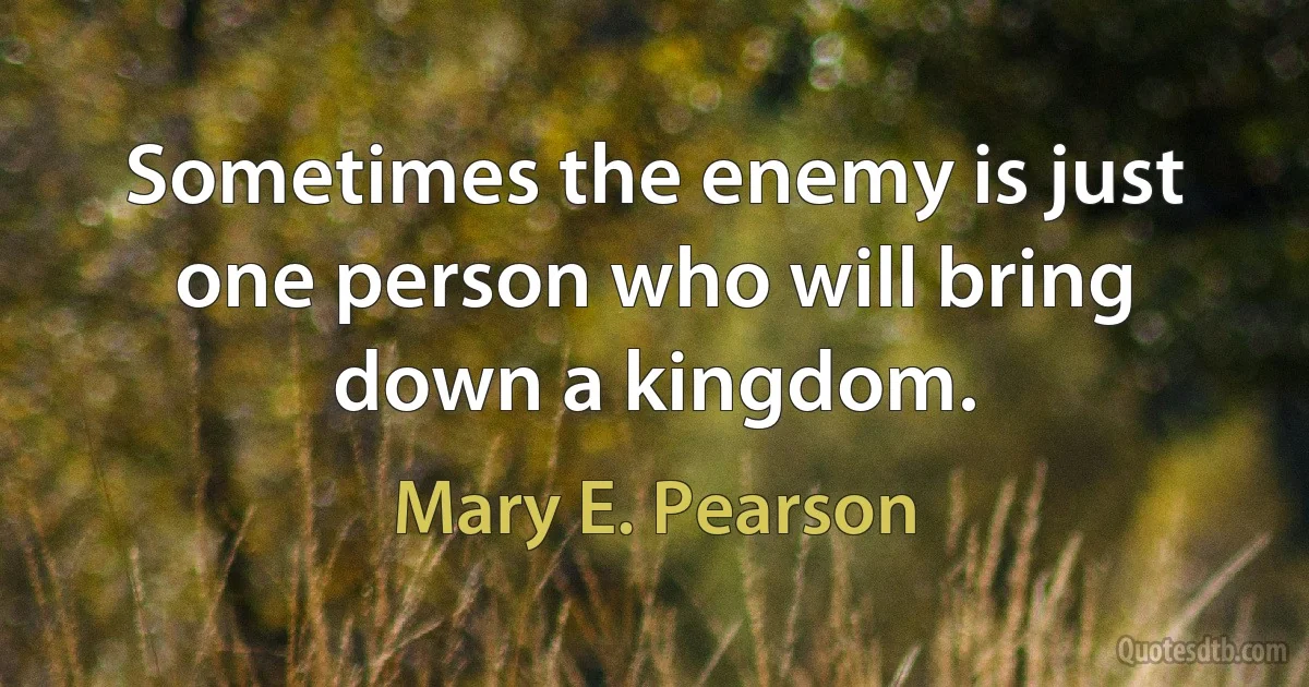 Sometimes the enemy is just one person who will bring down a kingdom. (Mary E. Pearson)