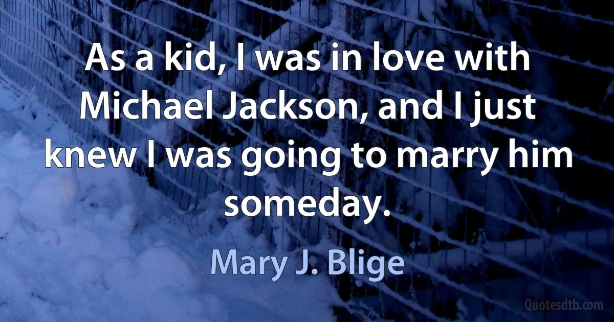 As a kid, I was in love with Michael Jackson, and I just knew I was going to marry him someday. (Mary J. Blige)