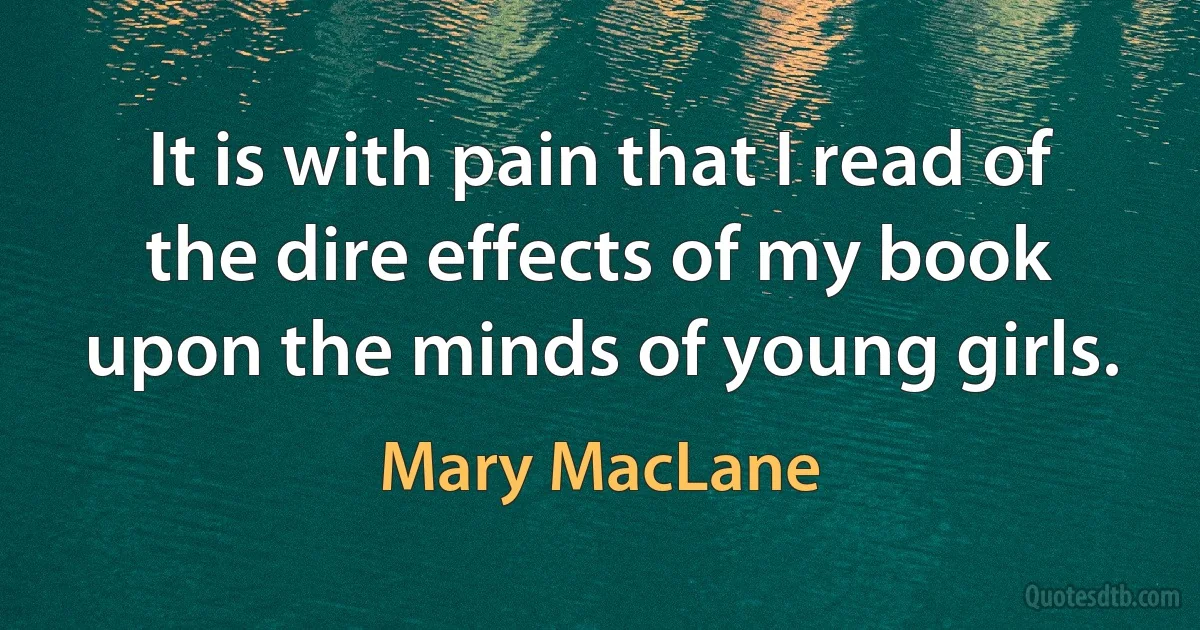 It is with pain that I read of the dire effects of my book upon the minds of young girls. (Mary MacLane)