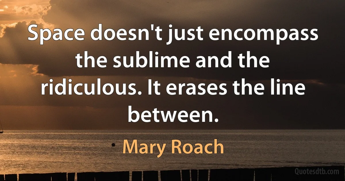 Space doesn't just encompass the sublime and the ridiculous. It erases the line between. (Mary Roach)