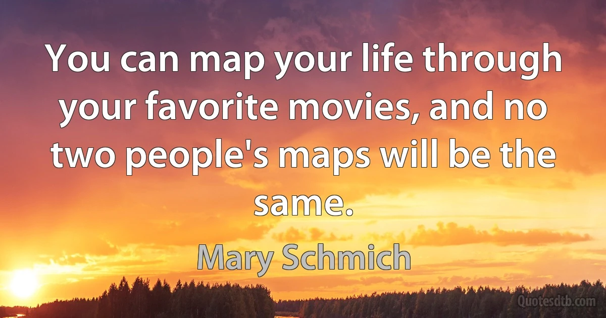 You can map your life through your favorite movies, and no two people's maps will be the same. (Mary Schmich)