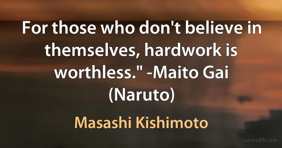 For those who don't believe in themselves, hardwork is worthless." -Maito Gai (Naruto) (Masashi Kishimoto)