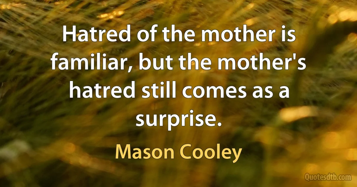 Hatred of the mother is familiar, but the mother's hatred still comes as a surprise. (Mason Cooley)