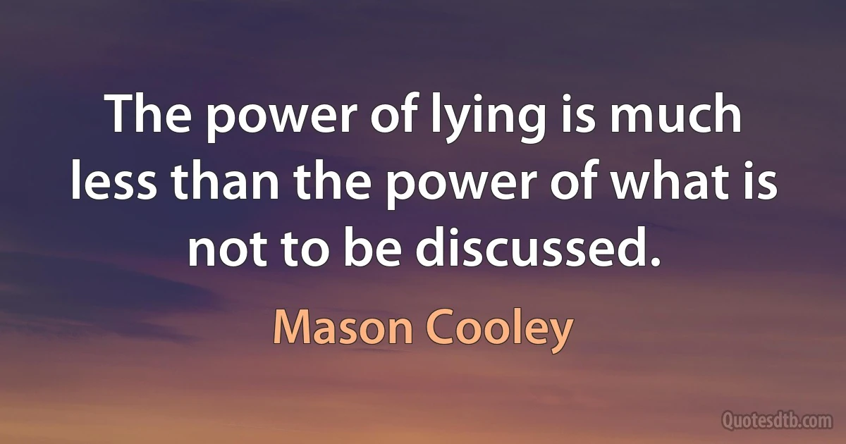 The power of lying is much less than the power of what is not to be discussed. (Mason Cooley)