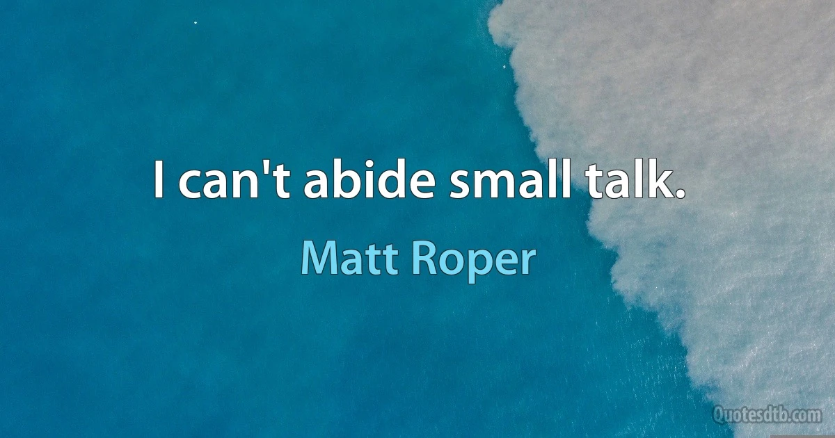 I can't abide small talk. (Matt Roper)