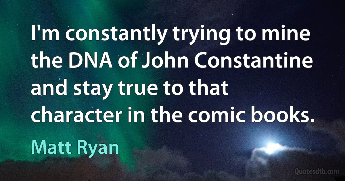 I'm constantly trying to mine the DNA of John Constantine and stay true to that character in the comic books. (Matt Ryan)