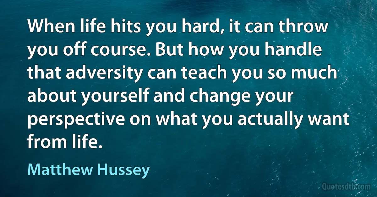 When life hits you hard, it can throw you off course. But how you handle that adversity can teach you so much about yourself and change your perspective on what you actually want from life. (Matthew Hussey)