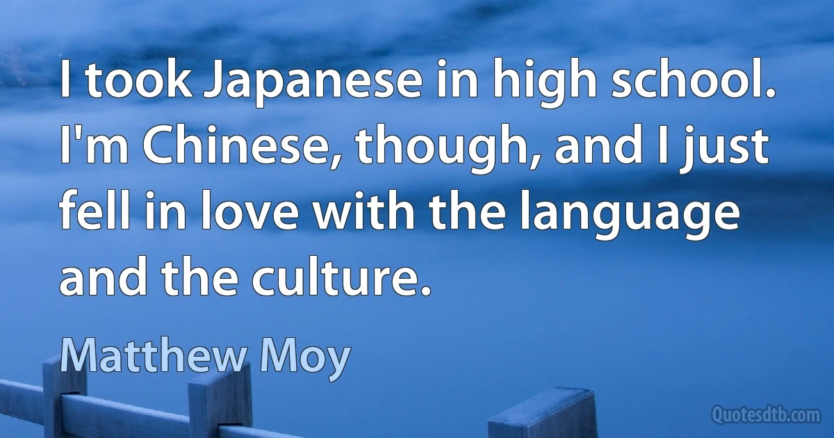 I took Japanese in high school. I'm Chinese, though, and I just fell in love with the language and the culture. (Matthew Moy)