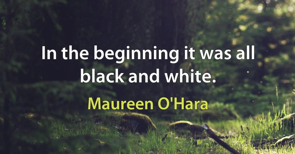 In the beginning it was all black and white. (Maureen O'Hara)