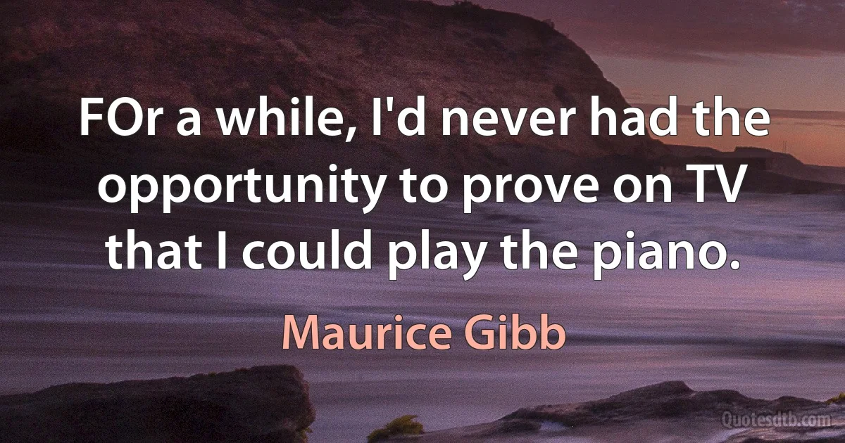 FOr a while, I'd never had the opportunity to prove on TV that I could play the piano. (Maurice Gibb)