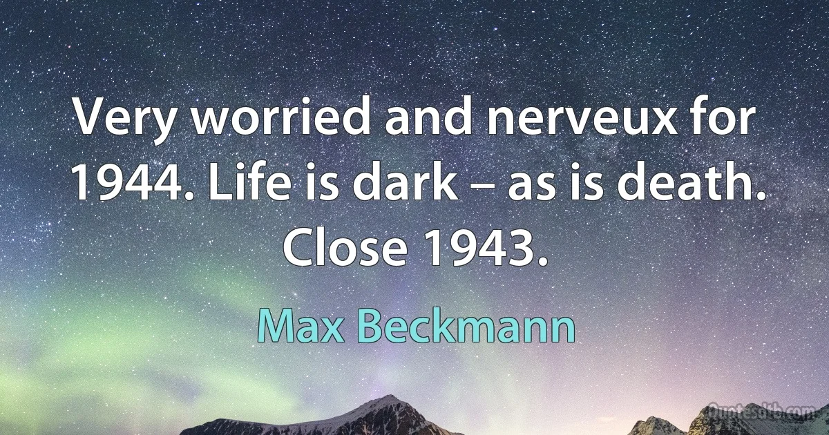 Very worried and nerveux for 1944. Life is dark – as is death. Close 1943. (Max Beckmann)