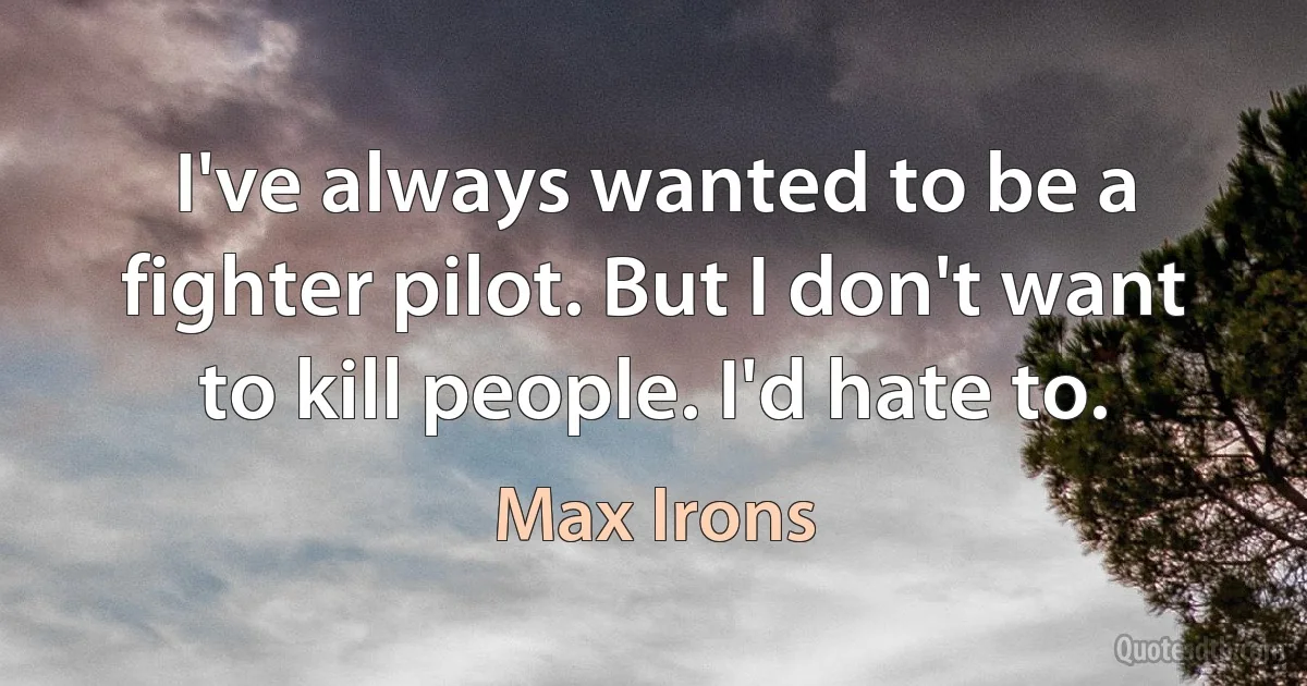 I've always wanted to be a fighter pilot. But I don't want to kill people. I'd hate to. (Max Irons)