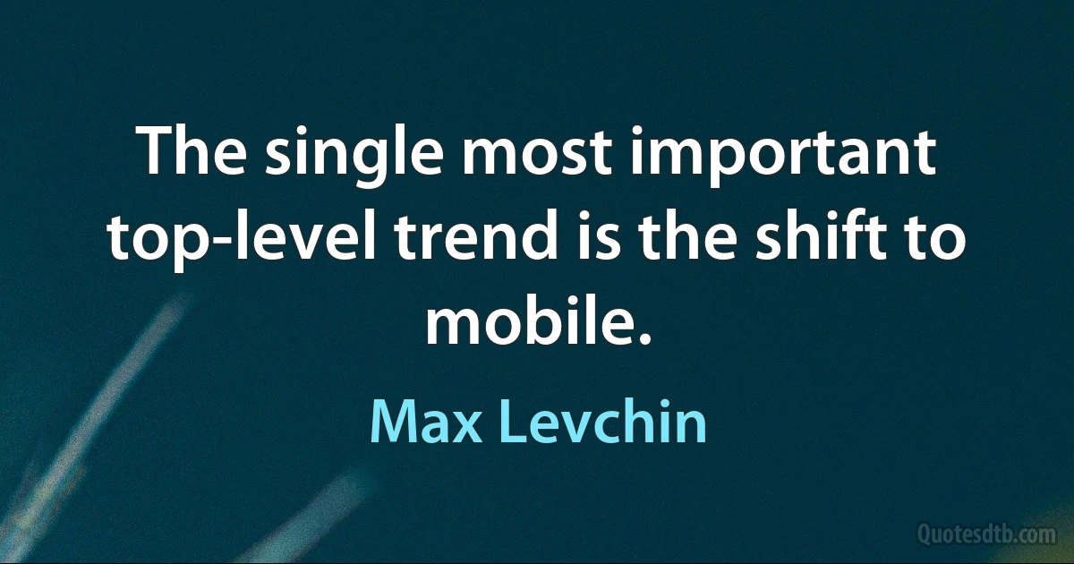 The single most important top-level trend is the shift to mobile. (Max Levchin)