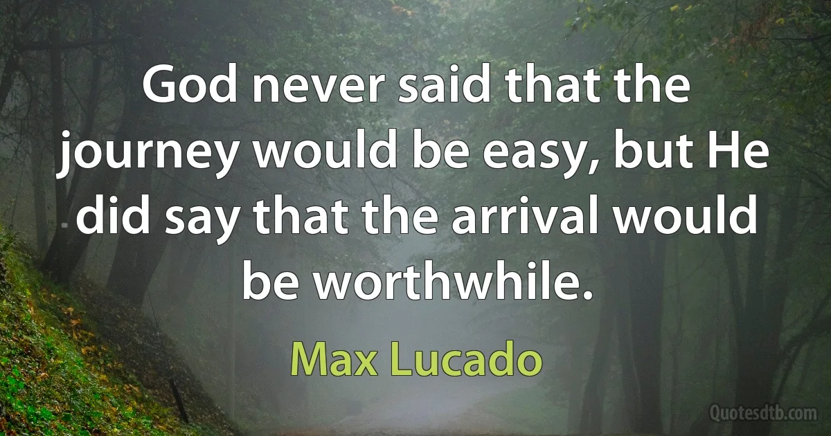 God never said that the journey would be easy, but He did say that the arrival would be worthwhile. (Max Lucado)