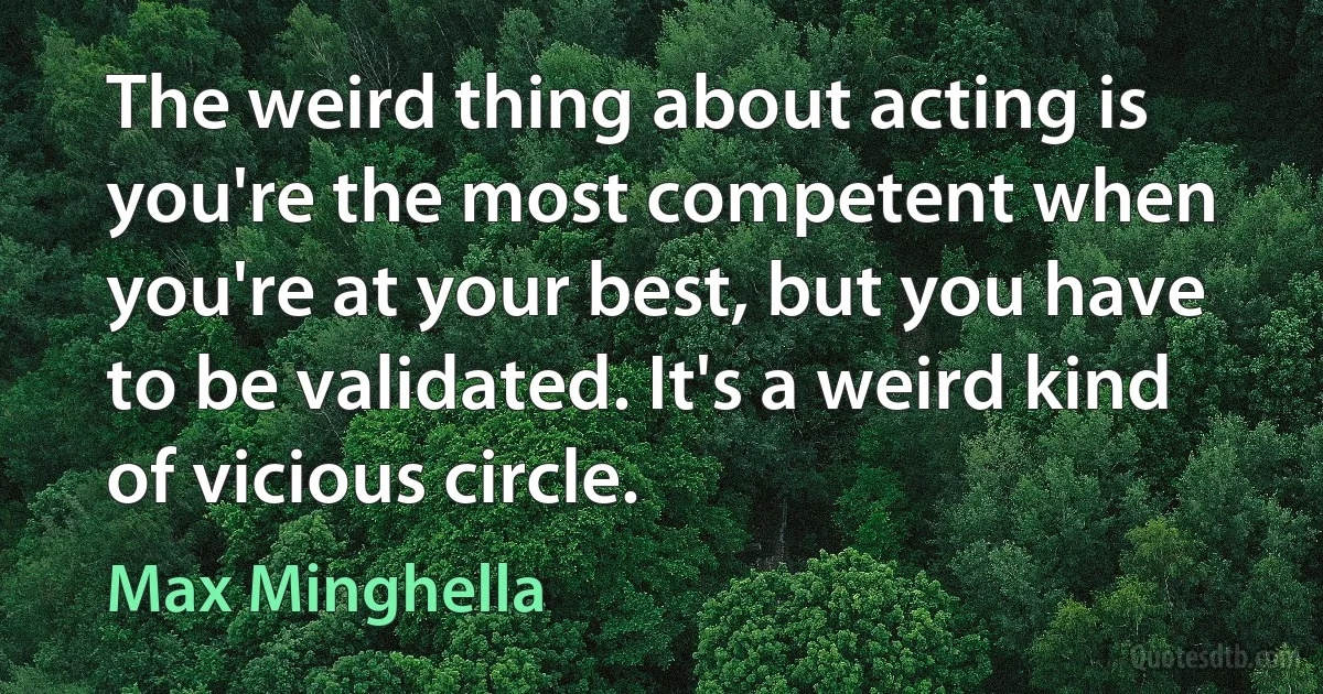 The weird thing about acting is you're the most competent when you're at your best, but you have to be validated. It's a weird kind of vicious circle. (Max Minghella)