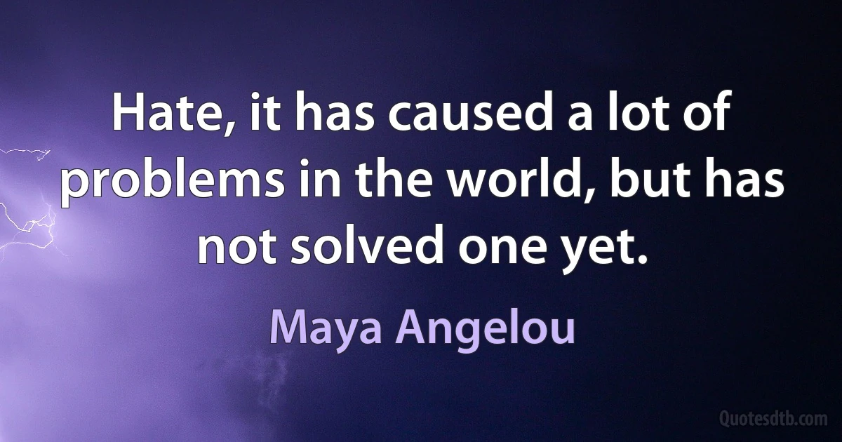 Hate, it has caused a lot of problems in the world, but has not solved one yet. (Maya Angelou)