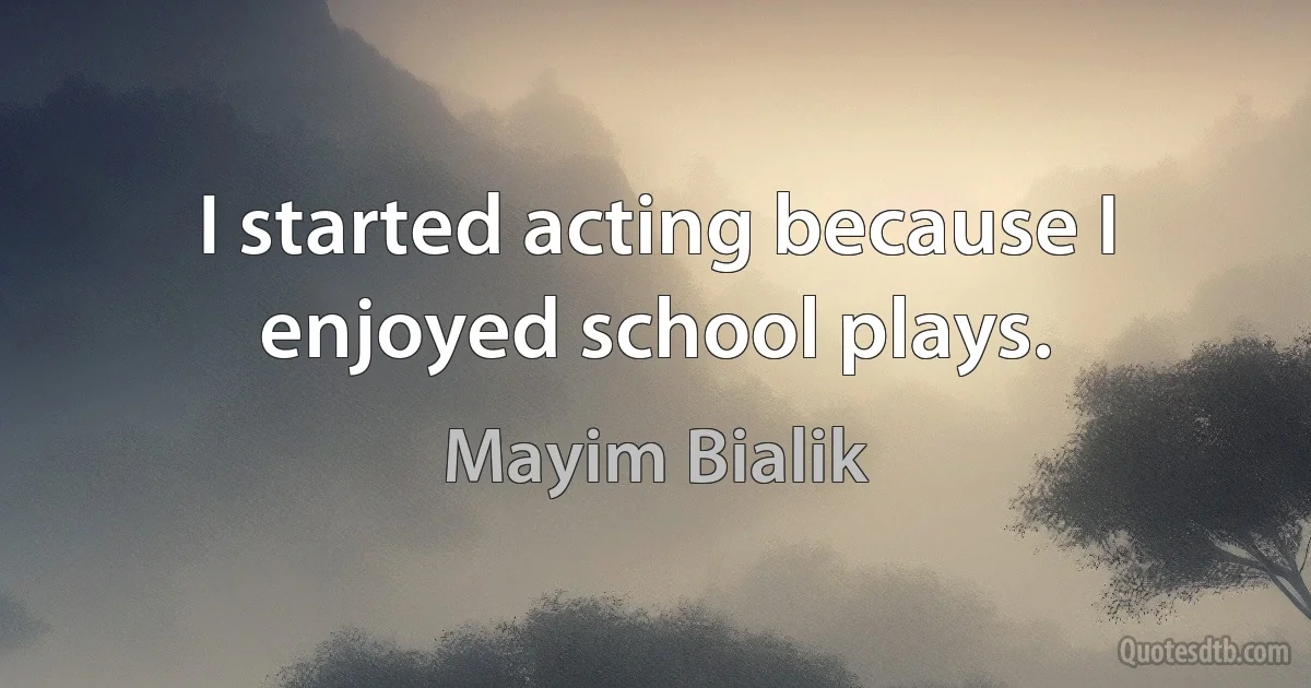 I started acting because I enjoyed school plays. (Mayim Bialik)