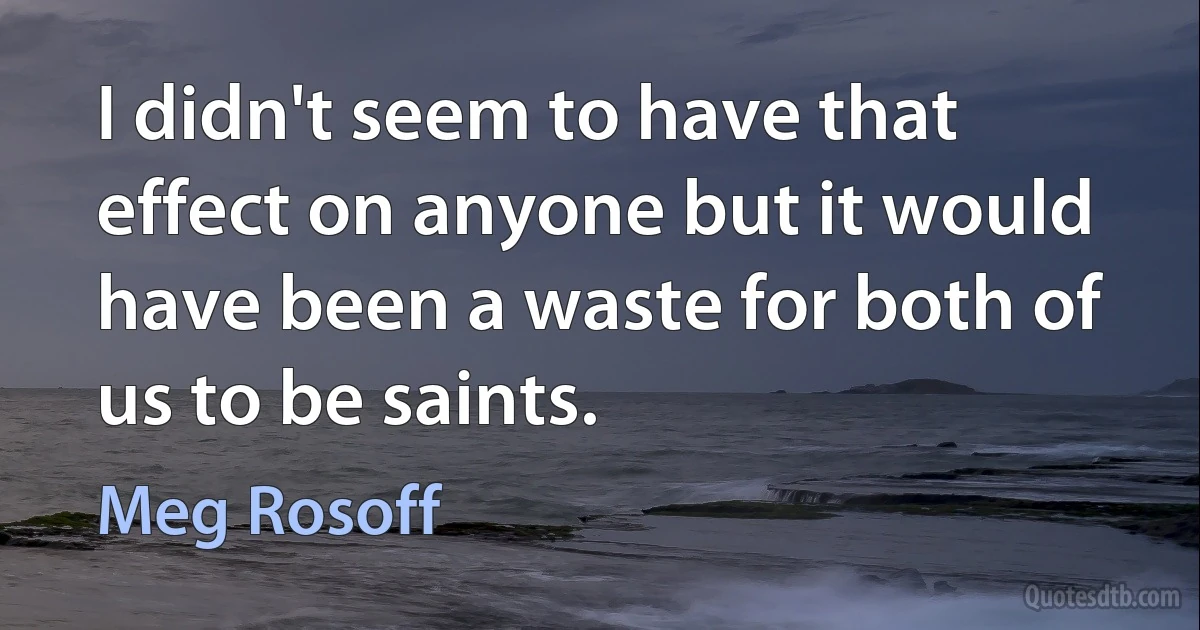 I didn't seem to have that effect on anyone but it would have been a waste for both of us to be saints. (Meg Rosoff)