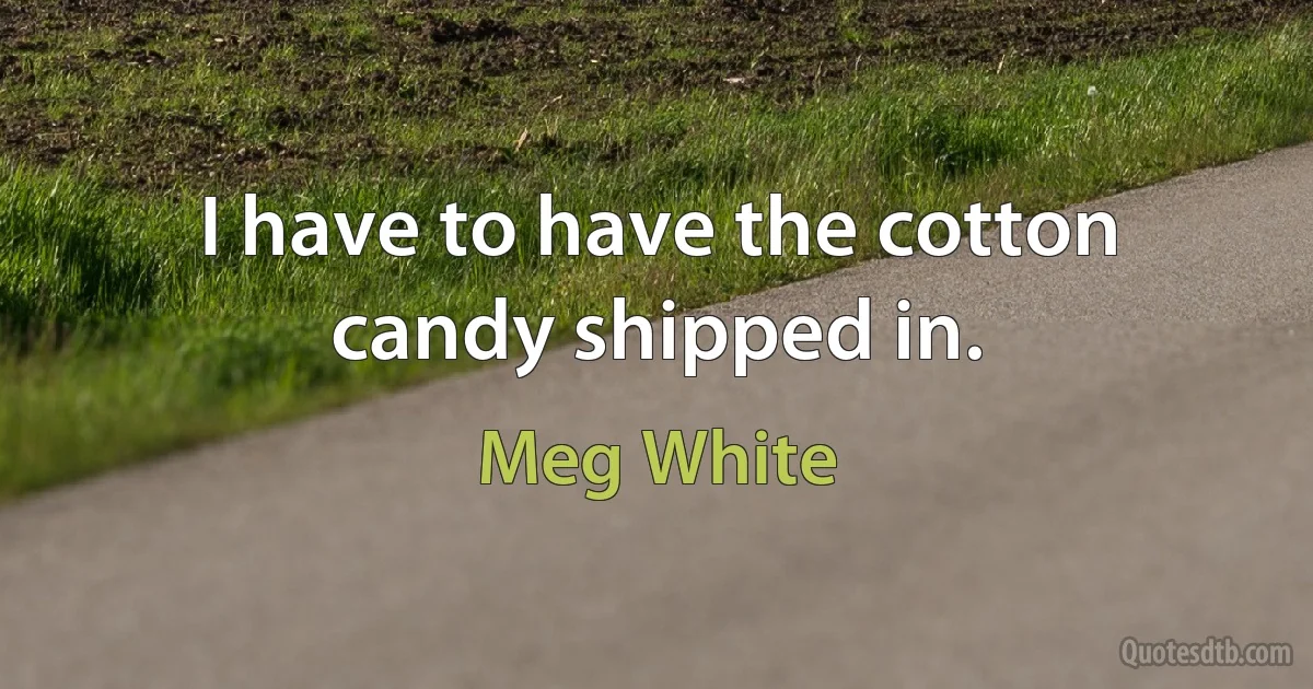 I have to have the cotton candy shipped in. (Meg White)