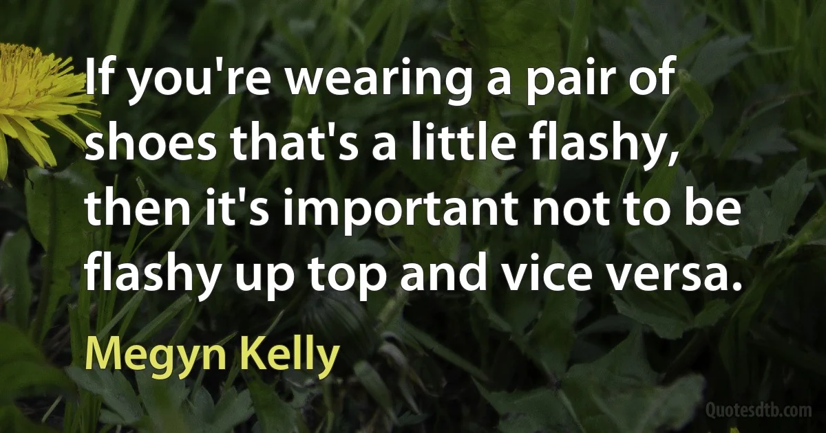 If you're wearing a pair of shoes that's a little flashy, then it's important not to be flashy up top and vice versa. (Megyn Kelly)