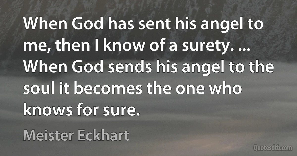 When God has sent his angel to me, then I know of a surety. ... When God sends his angel to the soul it becomes the one who knows for sure. (Meister Eckhart)