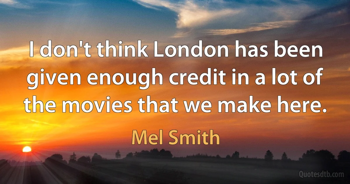 I don't think London has been given enough credit in a lot of the movies that we make here. (Mel Smith)