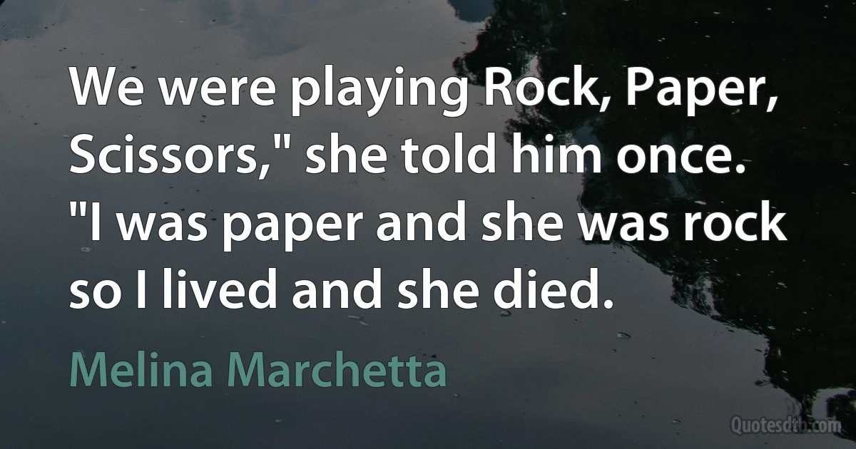 We were playing Rock, Paper, Scissors," she told him once. "I was paper and she was rock so I lived and she died. (Melina Marchetta)