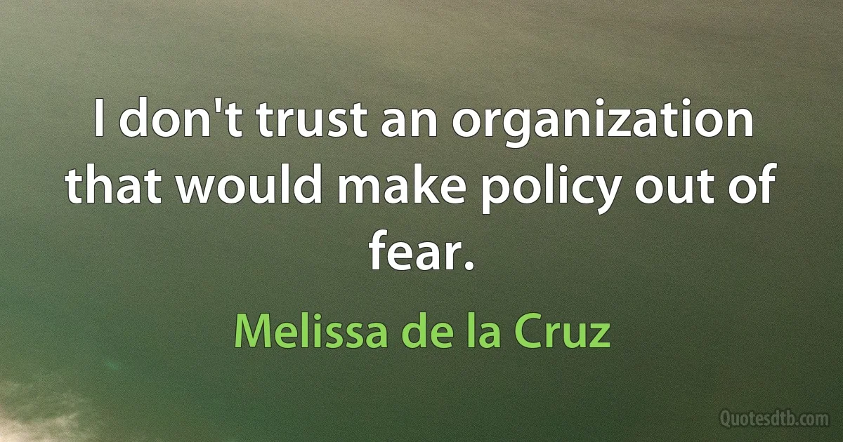 I don't trust an organization that would make policy out of fear. (Melissa de la Cruz)